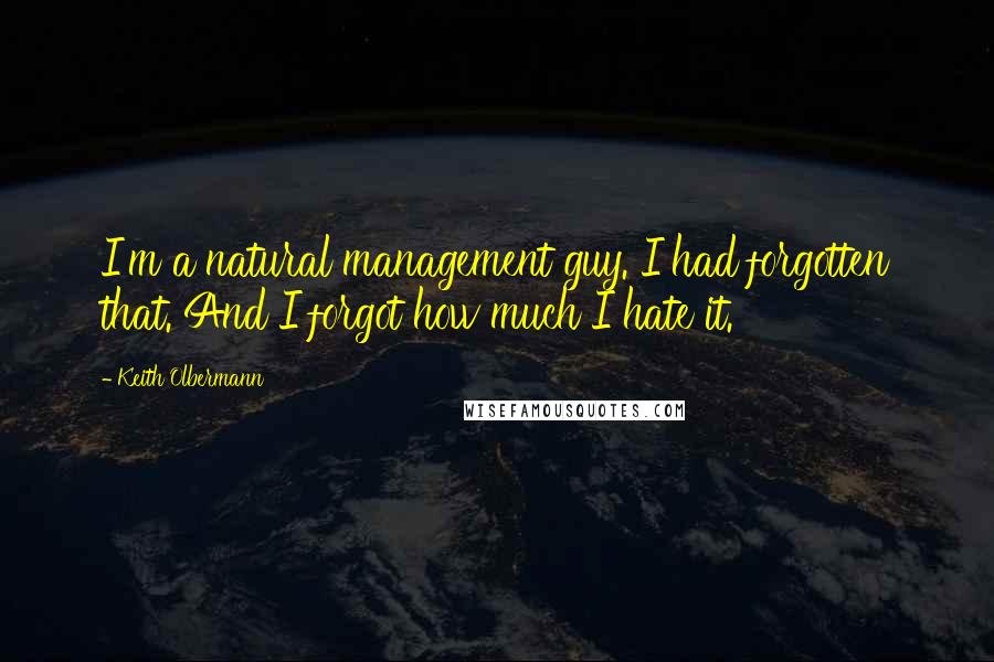 Keith Olbermann Quotes: I'm a natural management guy. I had forgotten that. And I forgot how much I hate it.