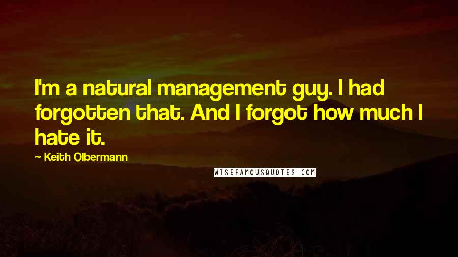 Keith Olbermann Quotes: I'm a natural management guy. I had forgotten that. And I forgot how much I hate it.