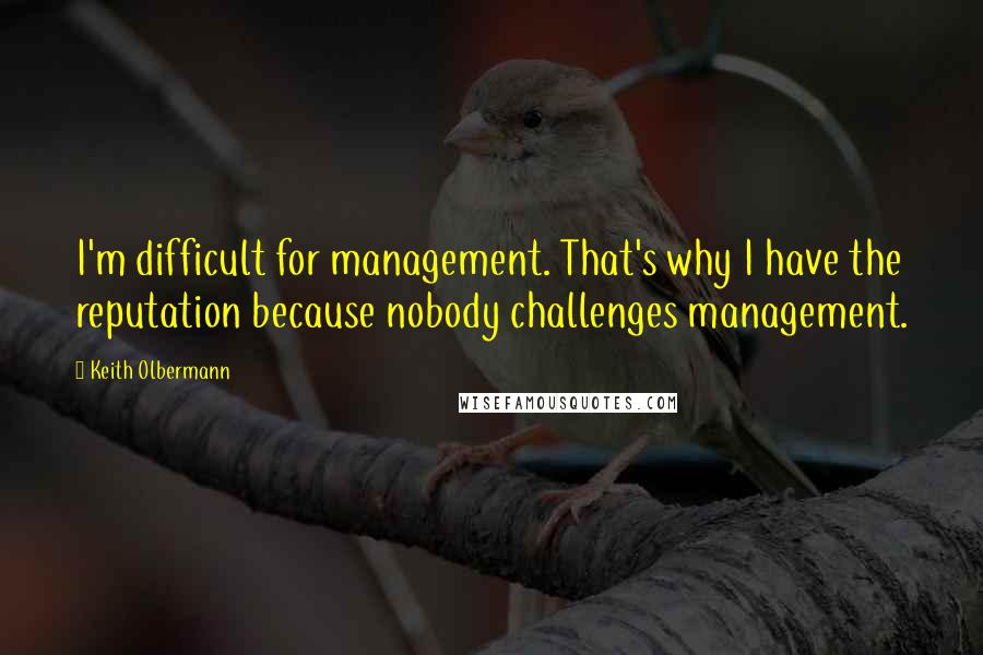 Keith Olbermann Quotes: I'm difficult for management. That's why I have the reputation because nobody challenges management.