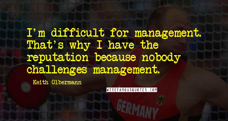 Keith Olbermann Quotes: I'm difficult for management. That's why I have the reputation because nobody challenges management.