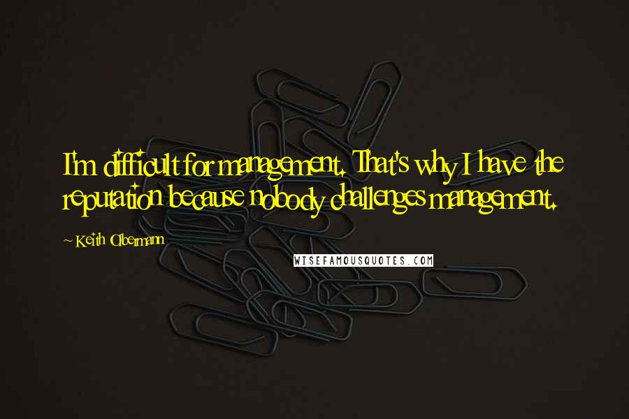 Keith Olbermann Quotes: I'm difficult for management. That's why I have the reputation because nobody challenges management.