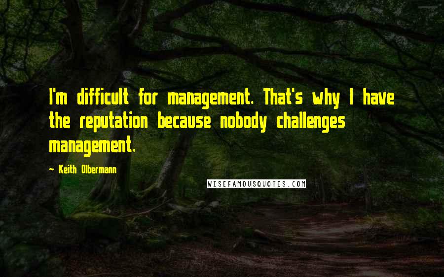 Keith Olbermann Quotes: I'm difficult for management. That's why I have the reputation because nobody challenges management.