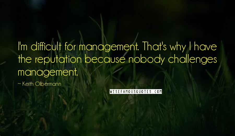 Keith Olbermann Quotes: I'm difficult for management. That's why I have the reputation because nobody challenges management.
