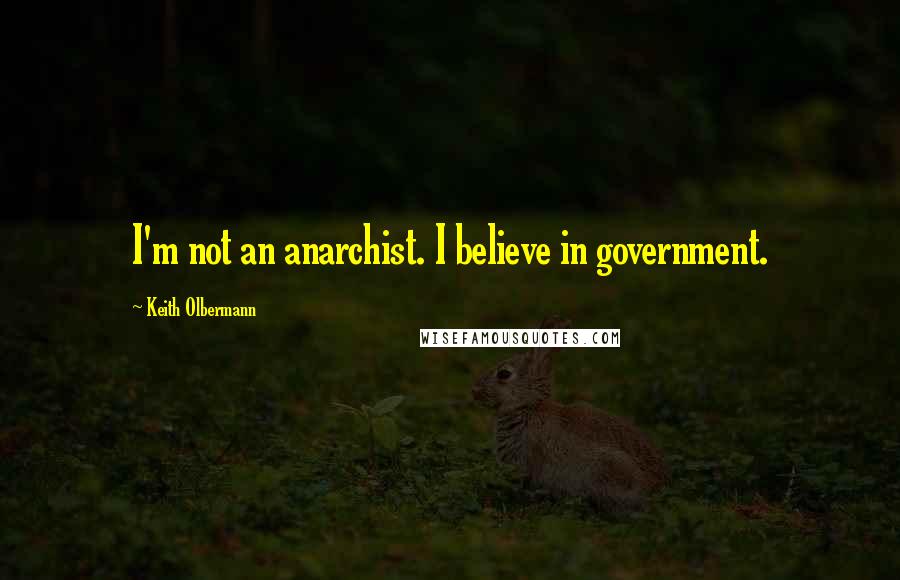 Keith Olbermann Quotes: I'm not an anarchist. I believe in government.