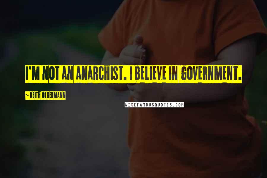 Keith Olbermann Quotes: I'm not an anarchist. I believe in government.