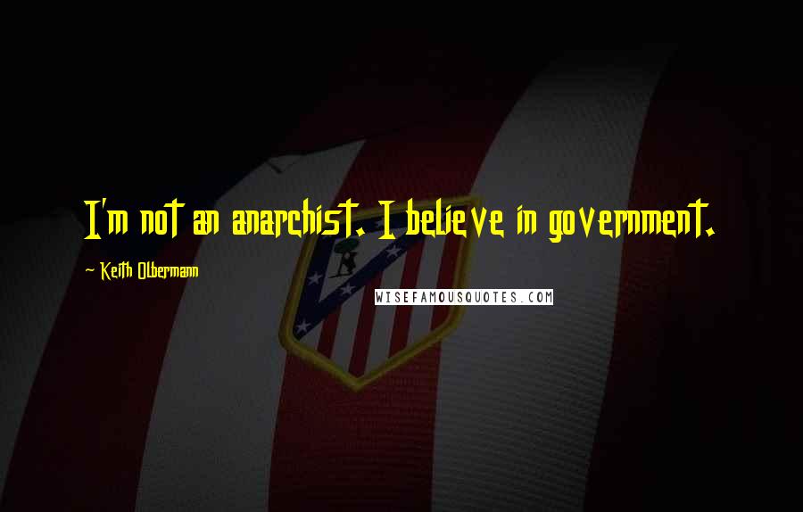 Keith Olbermann Quotes: I'm not an anarchist. I believe in government.