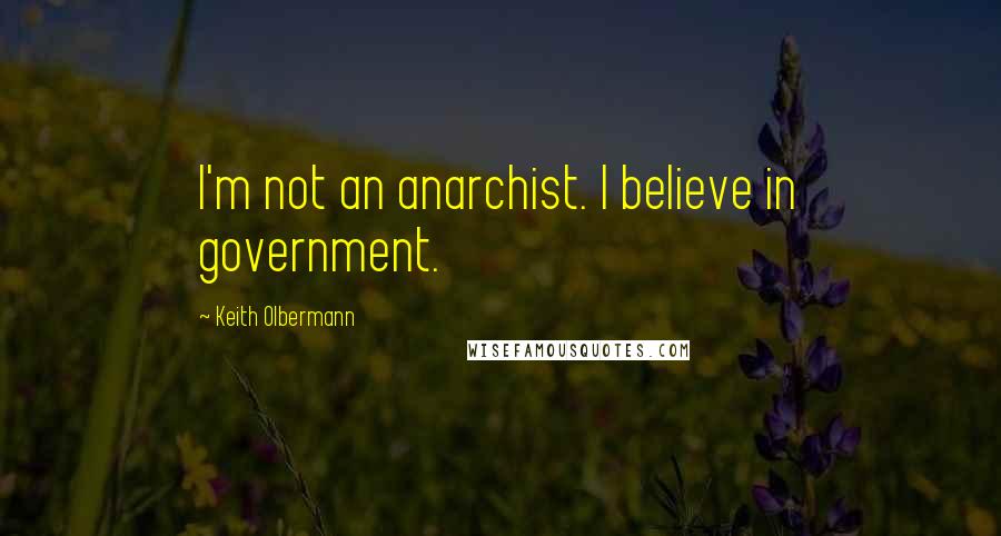 Keith Olbermann Quotes: I'm not an anarchist. I believe in government.