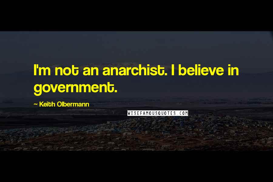 Keith Olbermann Quotes: I'm not an anarchist. I believe in government.