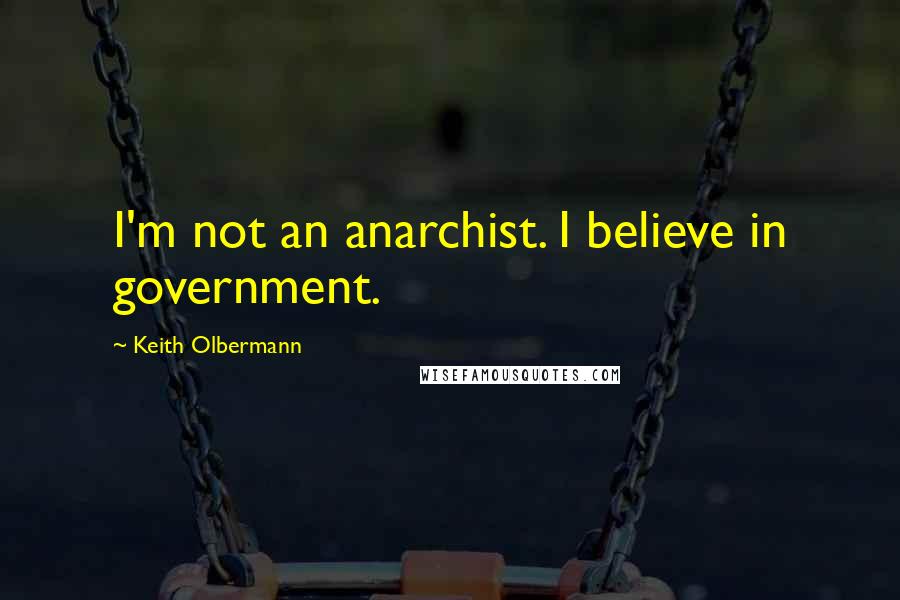 Keith Olbermann Quotes: I'm not an anarchist. I believe in government.