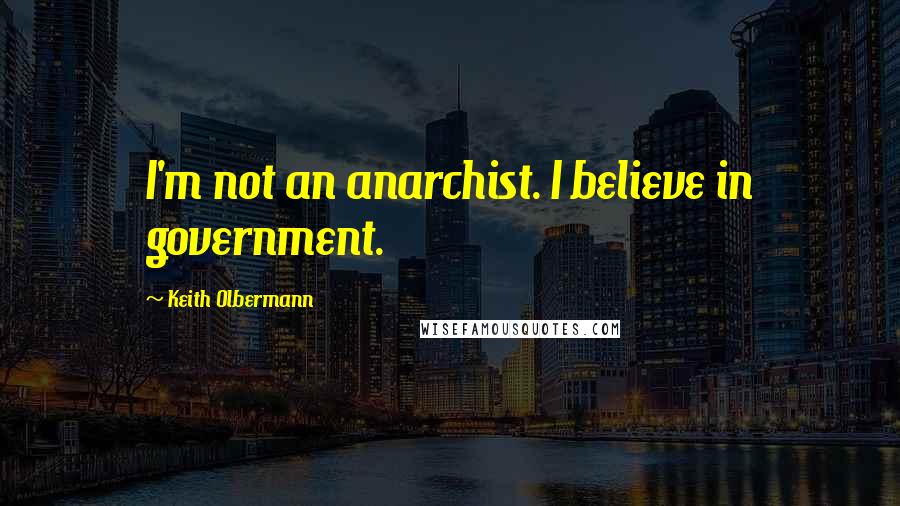 Keith Olbermann Quotes: I'm not an anarchist. I believe in government.