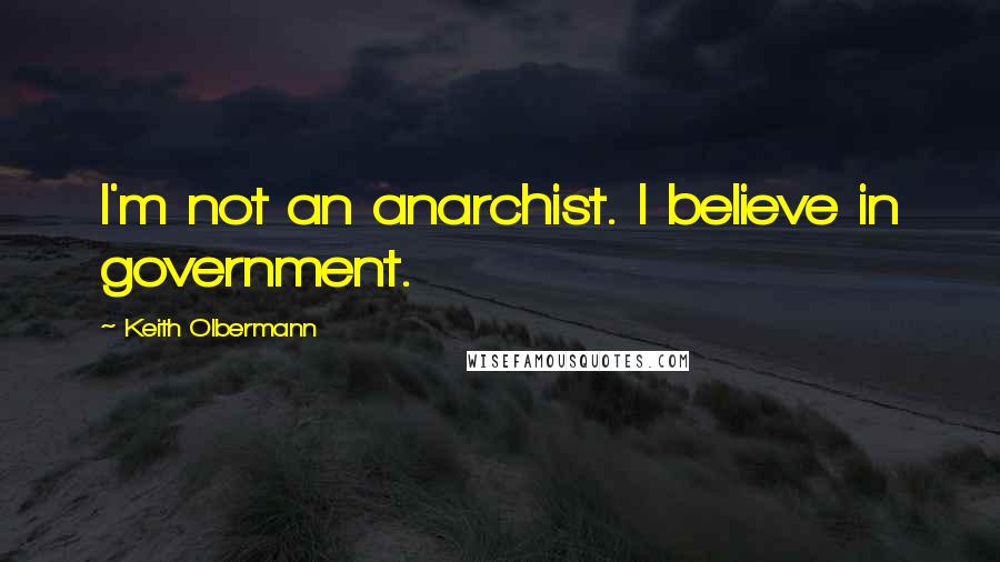 Keith Olbermann Quotes: I'm not an anarchist. I believe in government.