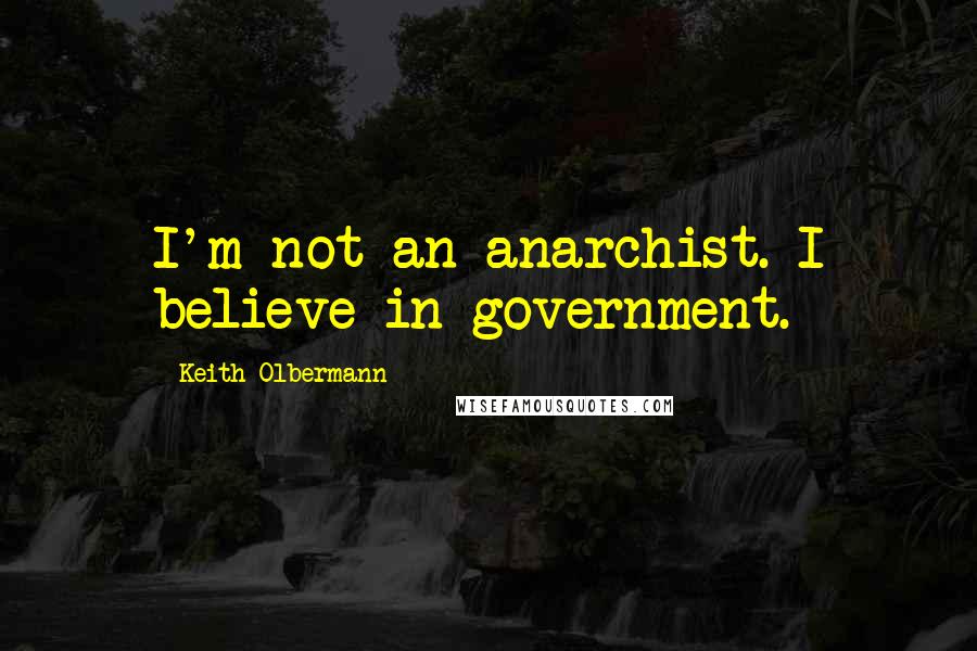 Keith Olbermann Quotes: I'm not an anarchist. I believe in government.