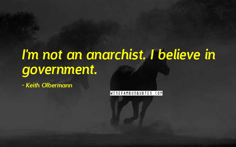 Keith Olbermann Quotes: I'm not an anarchist. I believe in government.