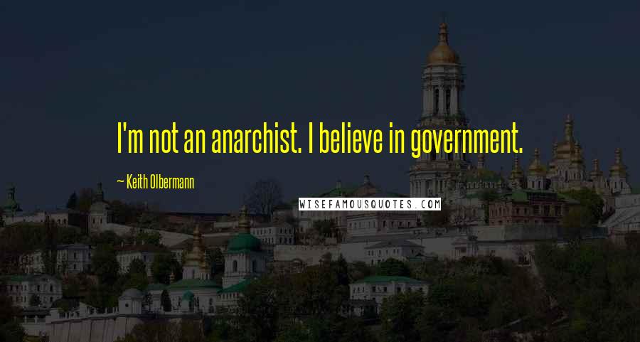 Keith Olbermann Quotes: I'm not an anarchist. I believe in government.