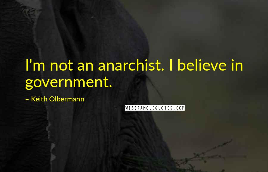 Keith Olbermann Quotes: I'm not an anarchist. I believe in government.