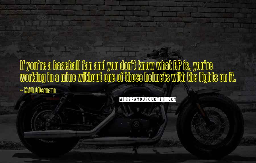Keith Olbermann Quotes: If you're a baseball fan and you don't know what BP is, you're working in a mine without one of those helmets with the lights on it.