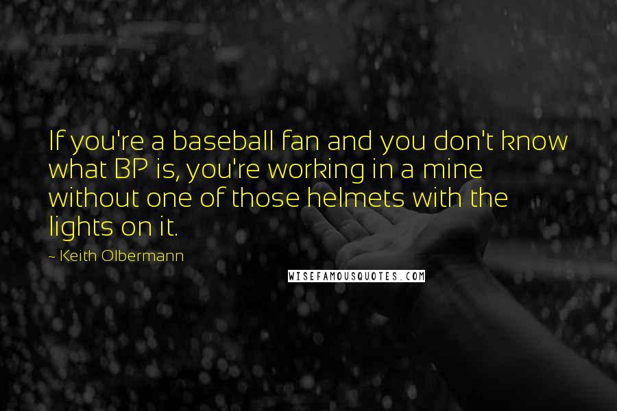 Keith Olbermann Quotes: If you're a baseball fan and you don't know what BP is, you're working in a mine without one of those helmets with the lights on it.