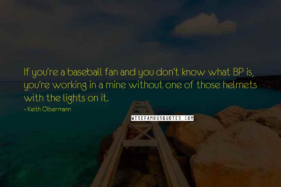 Keith Olbermann Quotes: If you're a baseball fan and you don't know what BP is, you're working in a mine without one of those helmets with the lights on it.