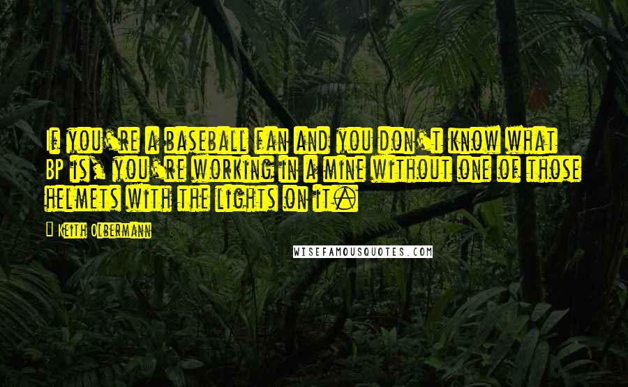 Keith Olbermann Quotes: If you're a baseball fan and you don't know what BP is, you're working in a mine without one of those helmets with the lights on it.
