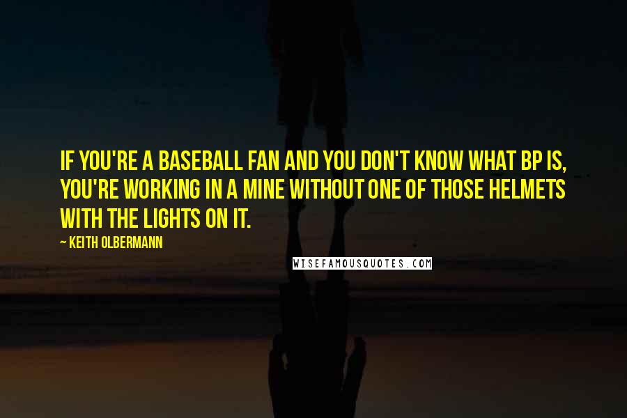 Keith Olbermann Quotes: If you're a baseball fan and you don't know what BP is, you're working in a mine without one of those helmets with the lights on it.