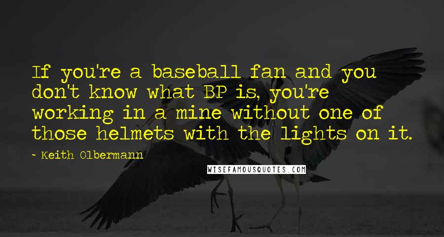 Keith Olbermann Quotes: If you're a baseball fan and you don't know what BP is, you're working in a mine without one of those helmets with the lights on it.