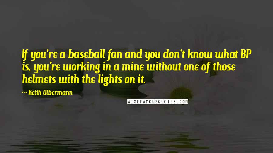 Keith Olbermann Quotes: If you're a baseball fan and you don't know what BP is, you're working in a mine without one of those helmets with the lights on it.