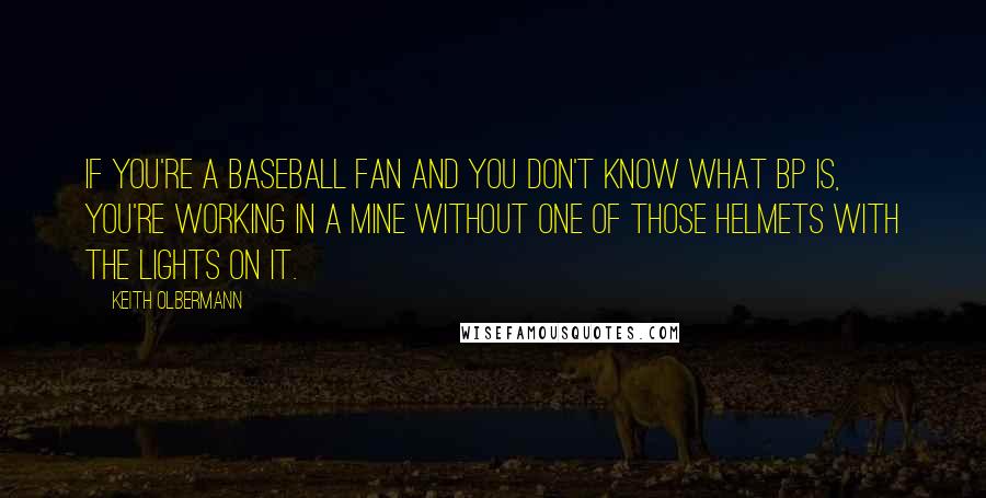 Keith Olbermann Quotes: If you're a baseball fan and you don't know what BP is, you're working in a mine without one of those helmets with the lights on it.