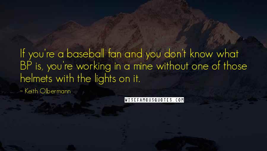 Keith Olbermann Quotes: If you're a baseball fan and you don't know what BP is, you're working in a mine without one of those helmets with the lights on it.