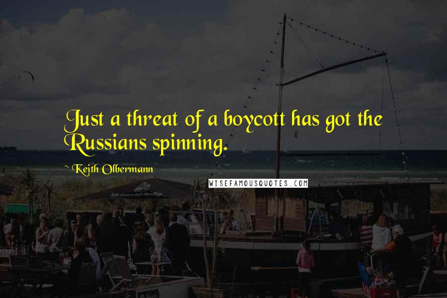 Keith Olbermann Quotes: Just a threat of a boycott has got the Russians spinning.