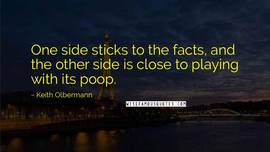 Keith Olbermann Quotes: One side sticks to the facts, and the other side is close to playing with its poop.