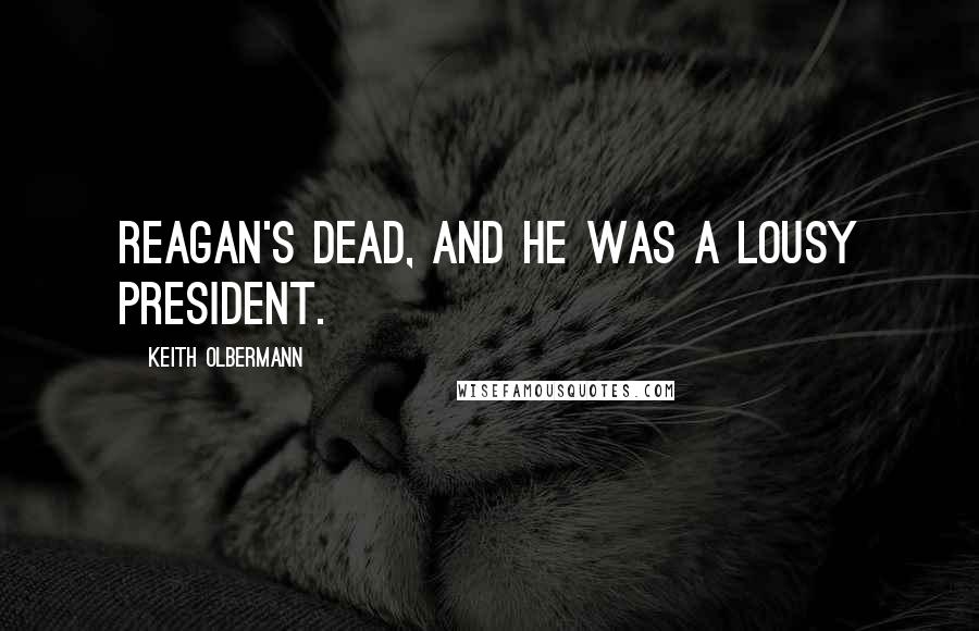 Keith Olbermann Quotes: Reagan's dead, and he was a lousy President.