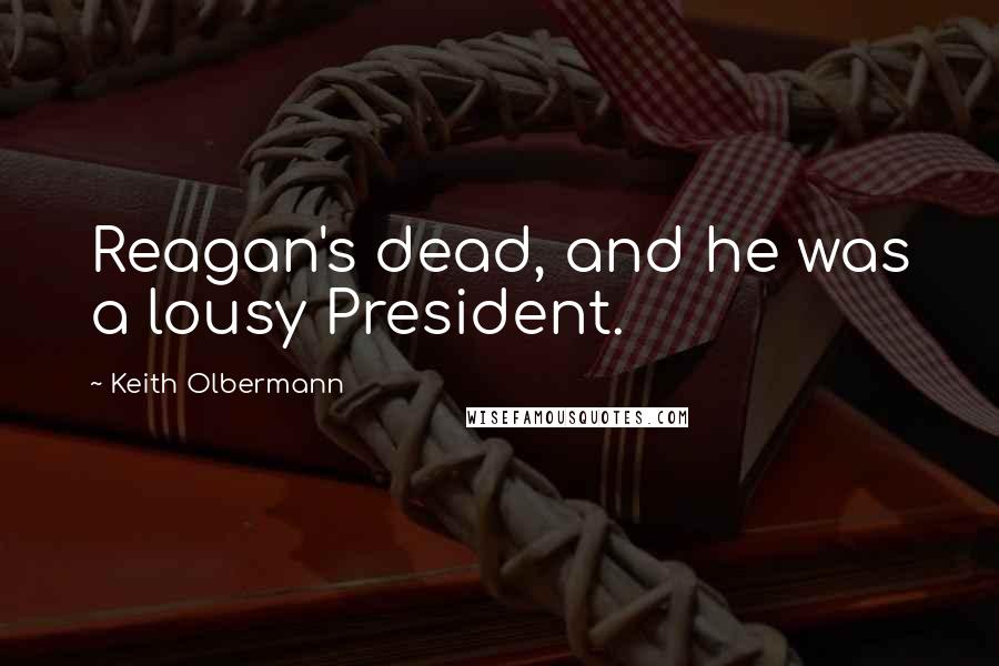 Keith Olbermann Quotes: Reagan's dead, and he was a lousy President.