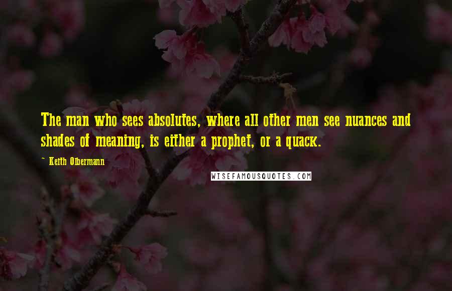 Keith Olbermann Quotes: The man who sees absolutes, where all other men see nuances and shades of meaning, is either a prophet, or a quack.