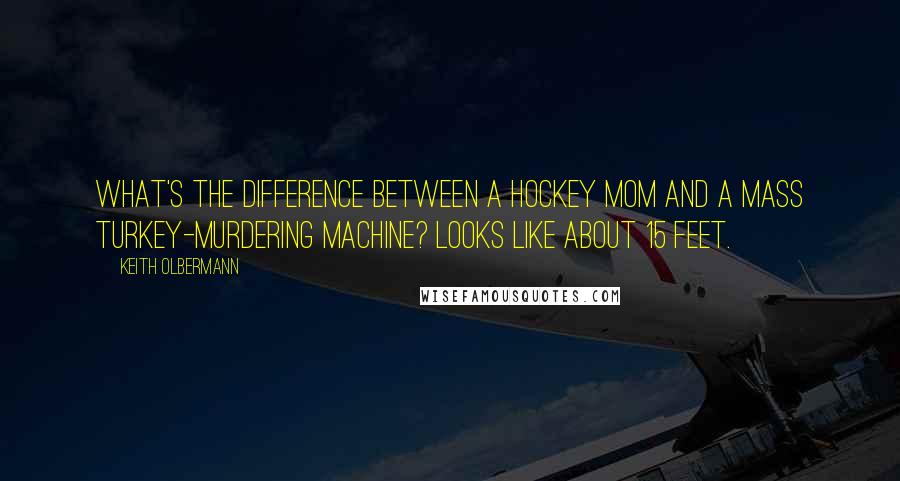 Keith Olbermann Quotes: What's the difference between a hockey mom and a mass turkey-murdering machine? Looks like about 15 feet.