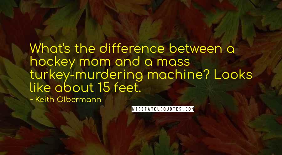 Keith Olbermann Quotes: What's the difference between a hockey mom and a mass turkey-murdering machine? Looks like about 15 feet.