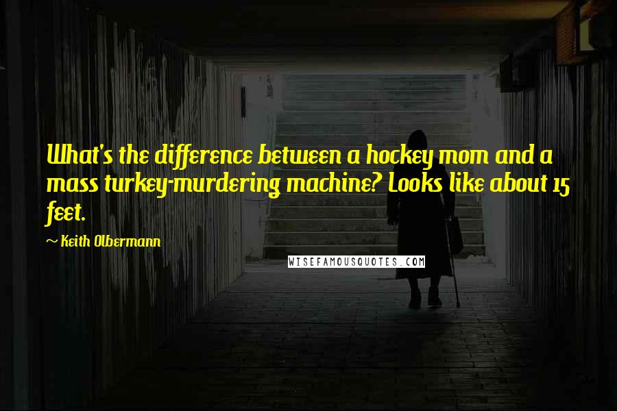 Keith Olbermann Quotes: What's the difference between a hockey mom and a mass turkey-murdering machine? Looks like about 15 feet.