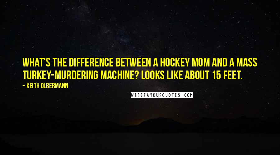 Keith Olbermann Quotes: What's the difference between a hockey mom and a mass turkey-murdering machine? Looks like about 15 feet.