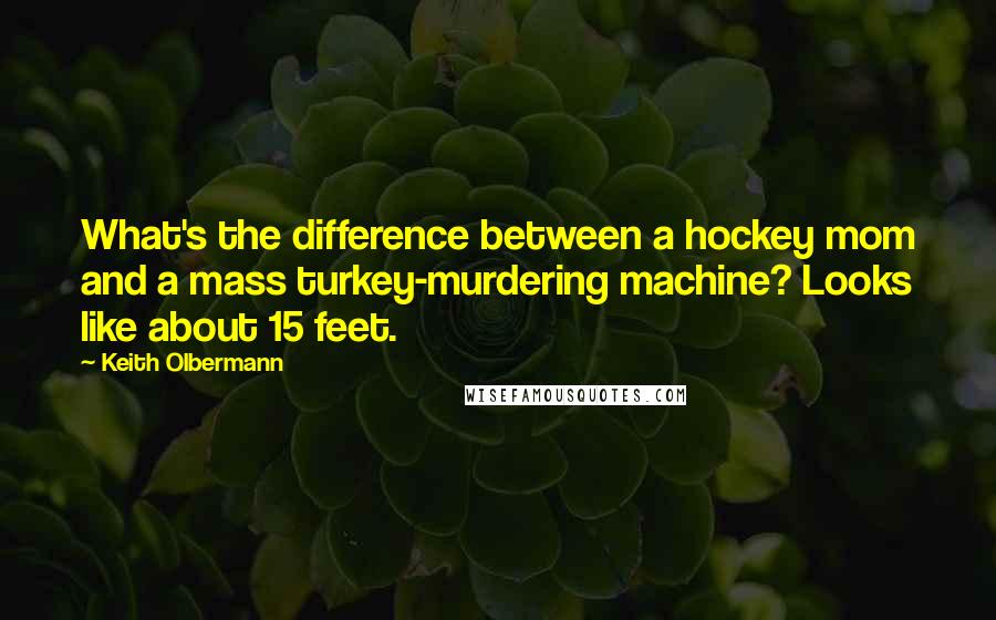 Keith Olbermann Quotes: What's the difference between a hockey mom and a mass turkey-murdering machine? Looks like about 15 feet.