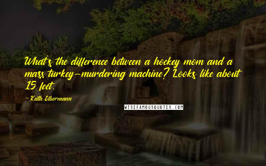 Keith Olbermann Quotes: What's the difference between a hockey mom and a mass turkey-murdering machine? Looks like about 15 feet.