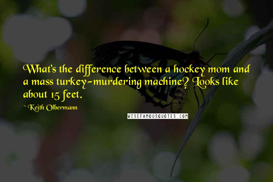 Keith Olbermann Quotes: What's the difference between a hockey mom and a mass turkey-murdering machine? Looks like about 15 feet.