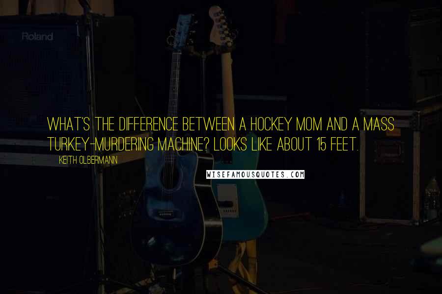Keith Olbermann Quotes: What's the difference between a hockey mom and a mass turkey-murdering machine? Looks like about 15 feet.