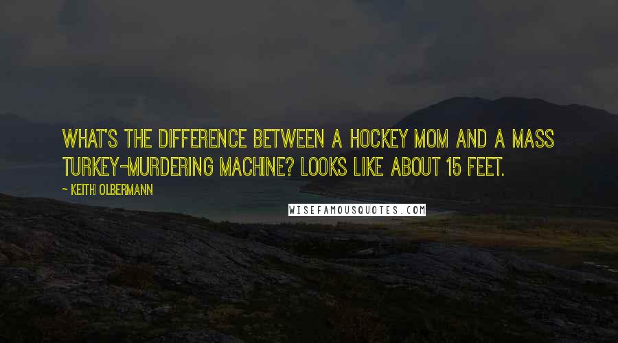 Keith Olbermann Quotes: What's the difference between a hockey mom and a mass turkey-murdering machine? Looks like about 15 feet.