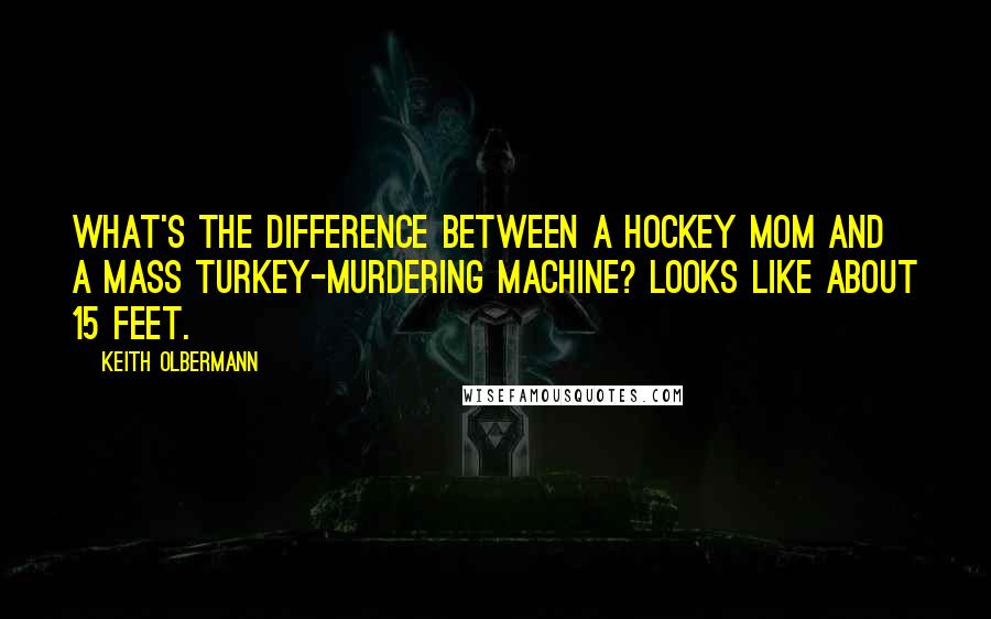 Keith Olbermann Quotes: What's the difference between a hockey mom and a mass turkey-murdering machine? Looks like about 15 feet.