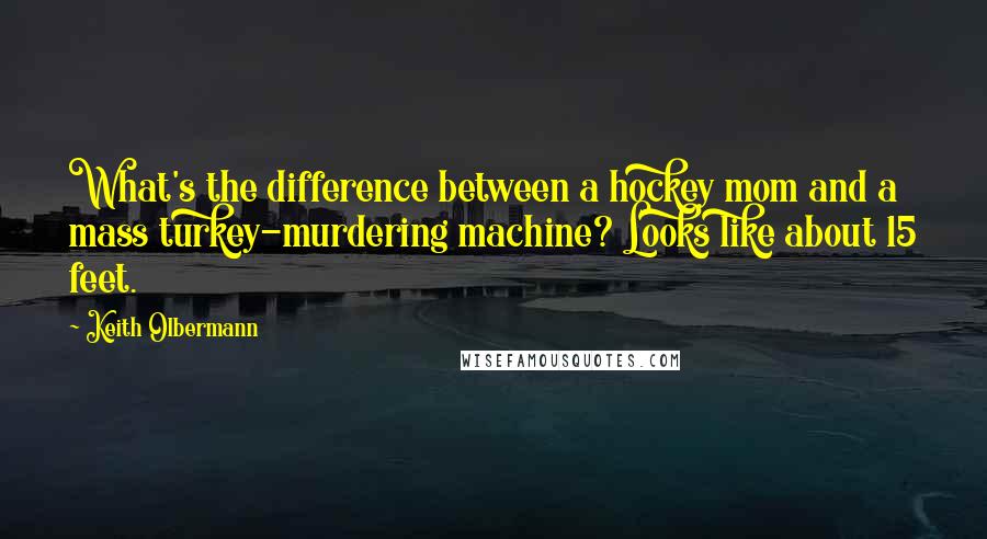 Keith Olbermann Quotes: What's the difference between a hockey mom and a mass turkey-murdering machine? Looks like about 15 feet.