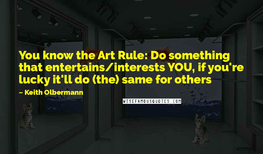 Keith Olbermann Quotes: You know the Art Rule: Do something that entertains/interests YOU, if you're lucky it'll do (the) same for others