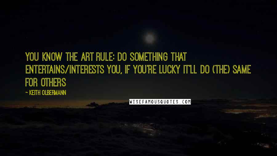 Keith Olbermann Quotes: You know the Art Rule: Do something that entertains/interests YOU, if you're lucky it'll do (the) same for others