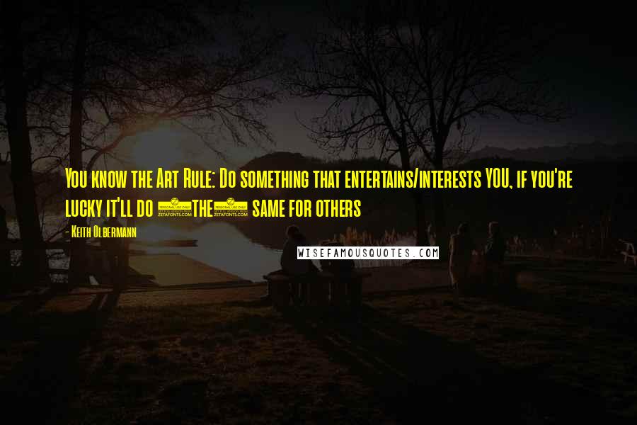 Keith Olbermann Quotes: You know the Art Rule: Do something that entertains/interests YOU, if you're lucky it'll do (the) same for others