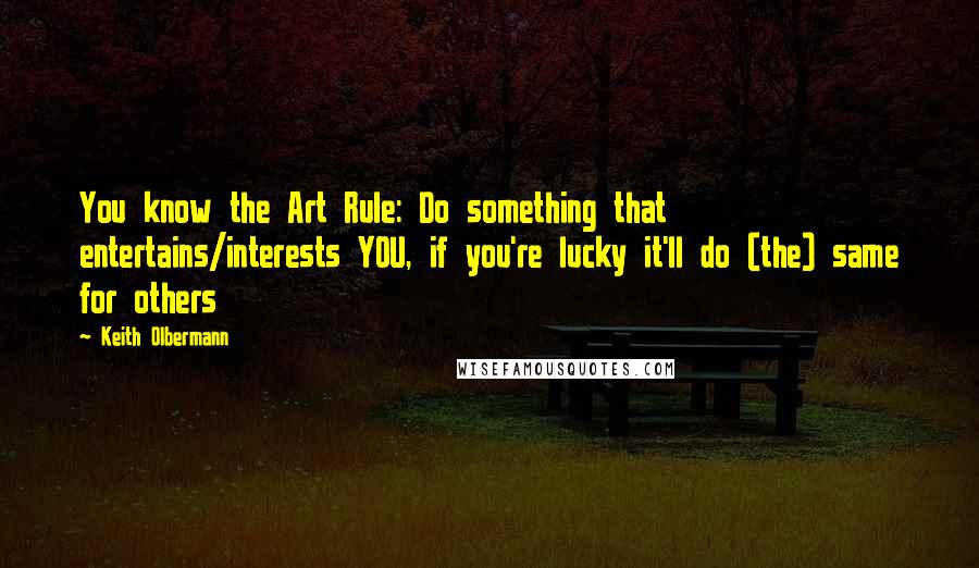 Keith Olbermann Quotes: You know the Art Rule: Do something that entertains/interests YOU, if you're lucky it'll do (the) same for others