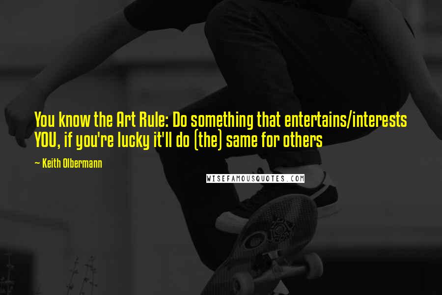 Keith Olbermann Quotes: You know the Art Rule: Do something that entertains/interests YOU, if you're lucky it'll do (the) same for others