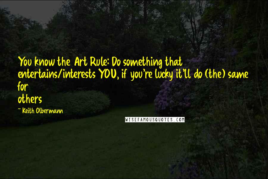 Keith Olbermann Quotes: You know the Art Rule: Do something that entertains/interests YOU, if you're lucky it'll do (the) same for others